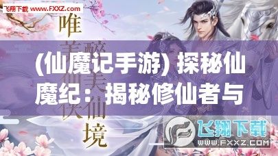 (仙魔记手游) 探秘仙魔纪：揭秘修仙者与魔界的冥冥之战，揭开时间的帷幕，一段史诗的开始。